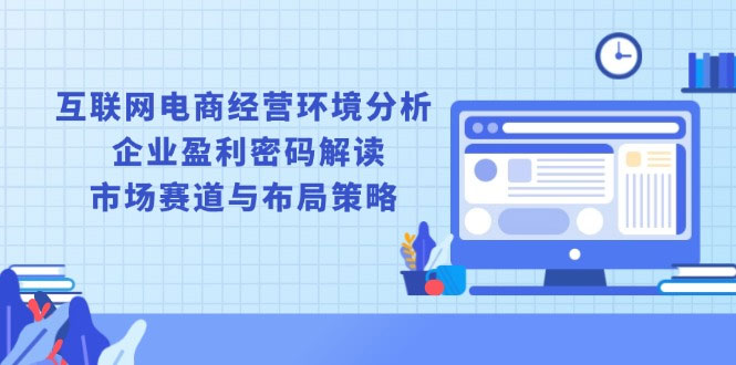 互联网电商经营环境分析, 企业盈利密码解读, 市场赛道与布局策略-上岸人的网络资源共享站-上岸笔记