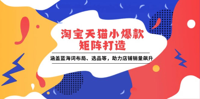 淘宝天猫小爆款矩阵打造：涵盖蓝海词布局、选品等，助力店铺销量飙升-上岸人的网络资源共享站-上岸笔记