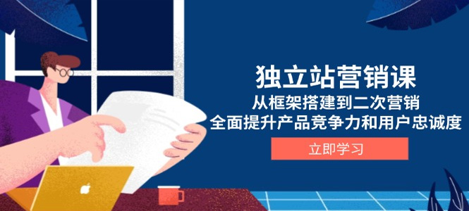 独立站营销课，从框架搭建到二次营销，全面提升产品竞争力和用户忠诚度-上岸人的网络资源共享站-上岸笔记